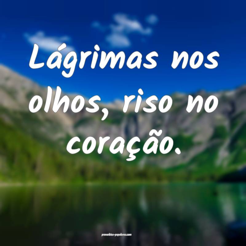 Lágrimas nos olhos, riso no coração.
...