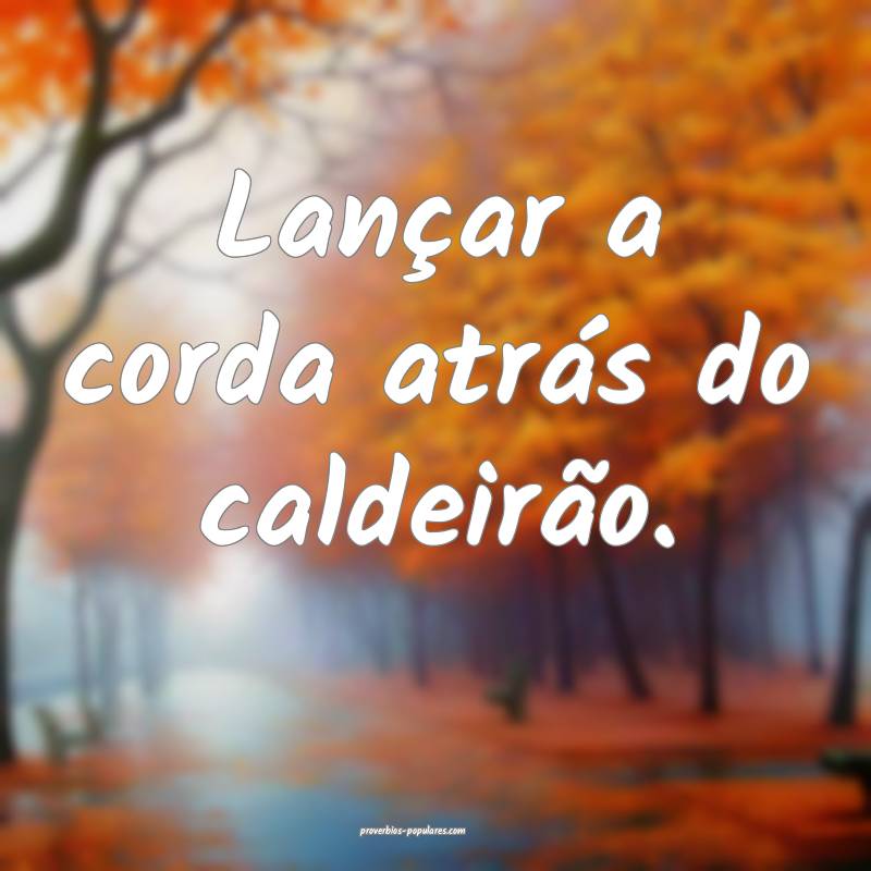 Lançar a corda atrás do caldeirão.
 ...