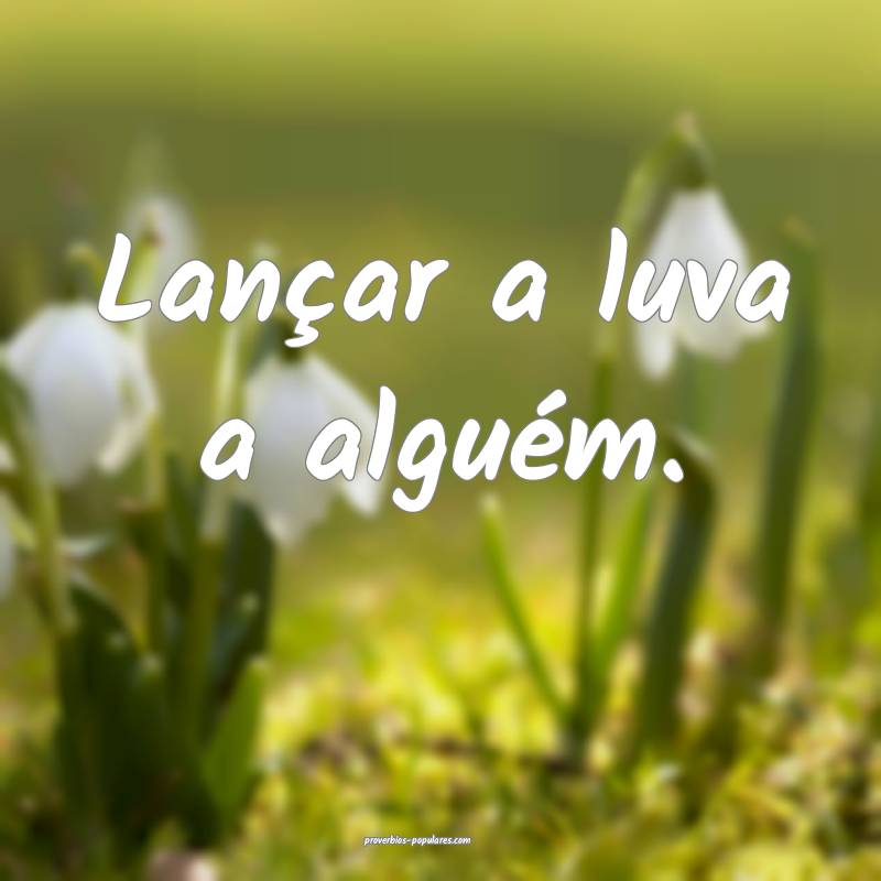 Lançar a luva a alguém.
...