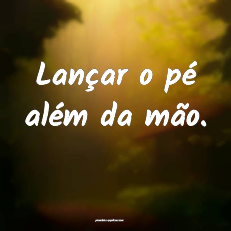 Lançar o pé além da mão.
...