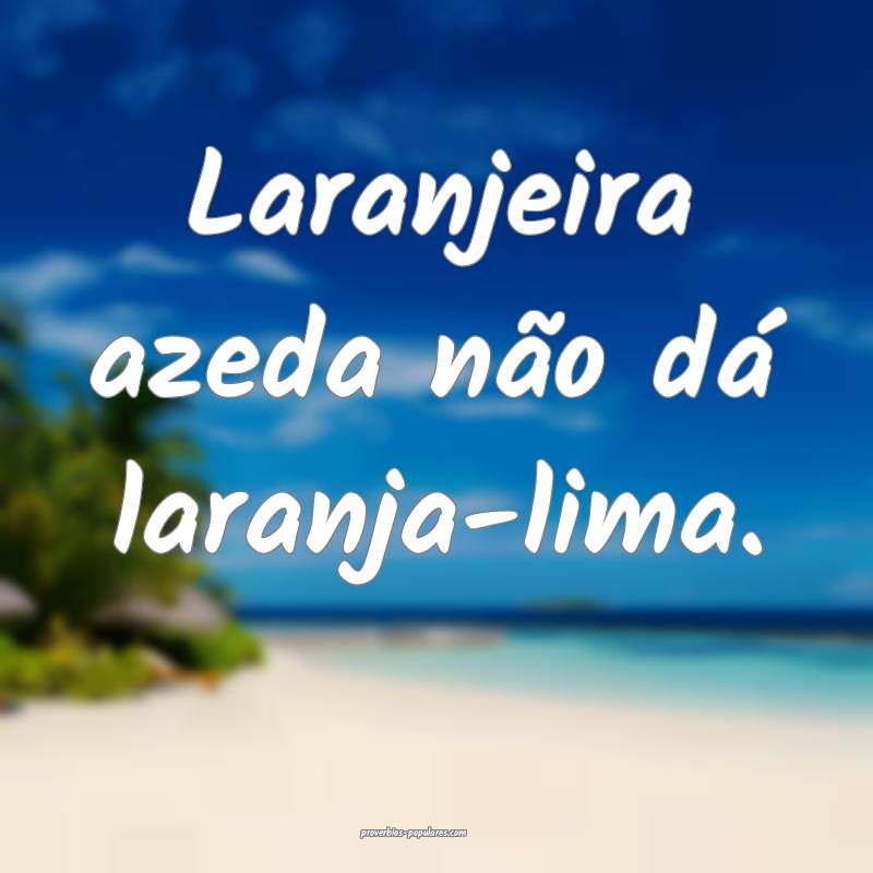 Laranjeira azeda não dá laranja-lima.
...