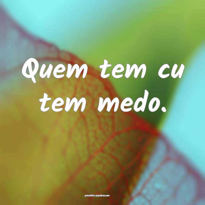 Quem tem cu tem medo. 
 ...