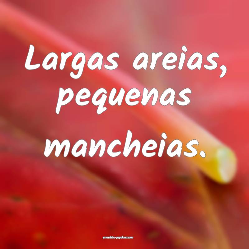 Largas areias, pequenas mancheias.
 ...