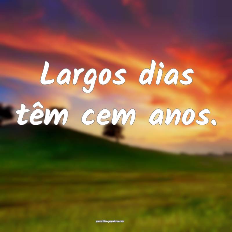 Largos dias têm cem anos.
...