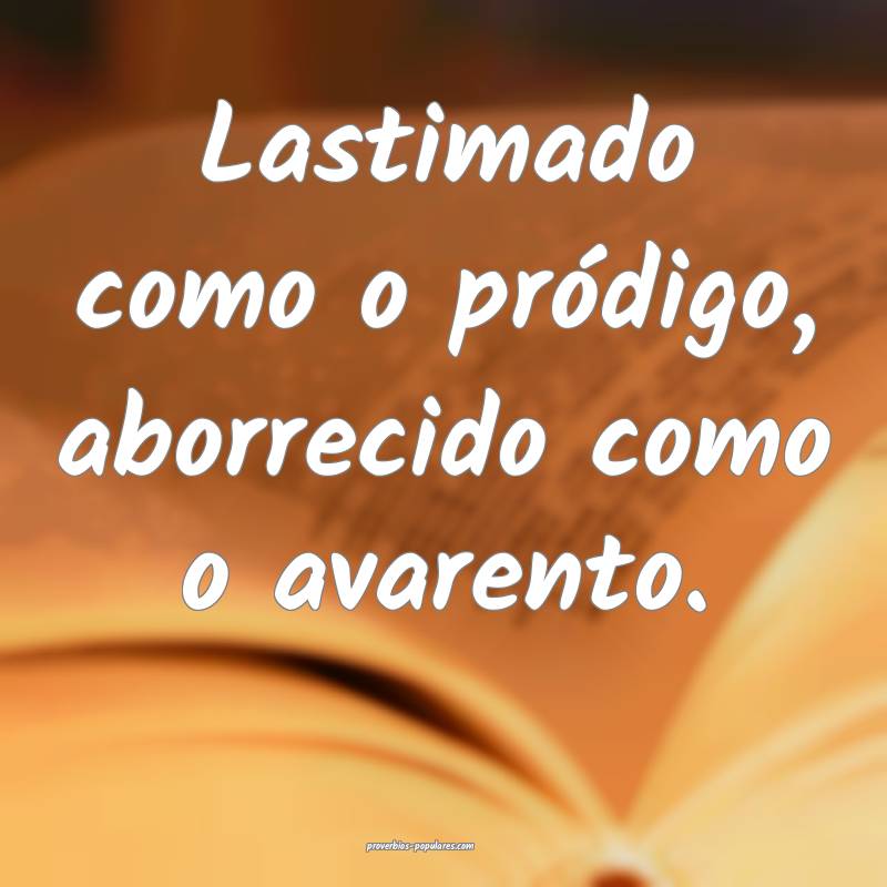 Lastimado como o pródigo, aborrecido como o avarento.
...