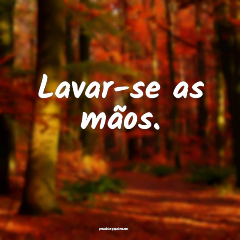 Lavar-se as mãos.
...