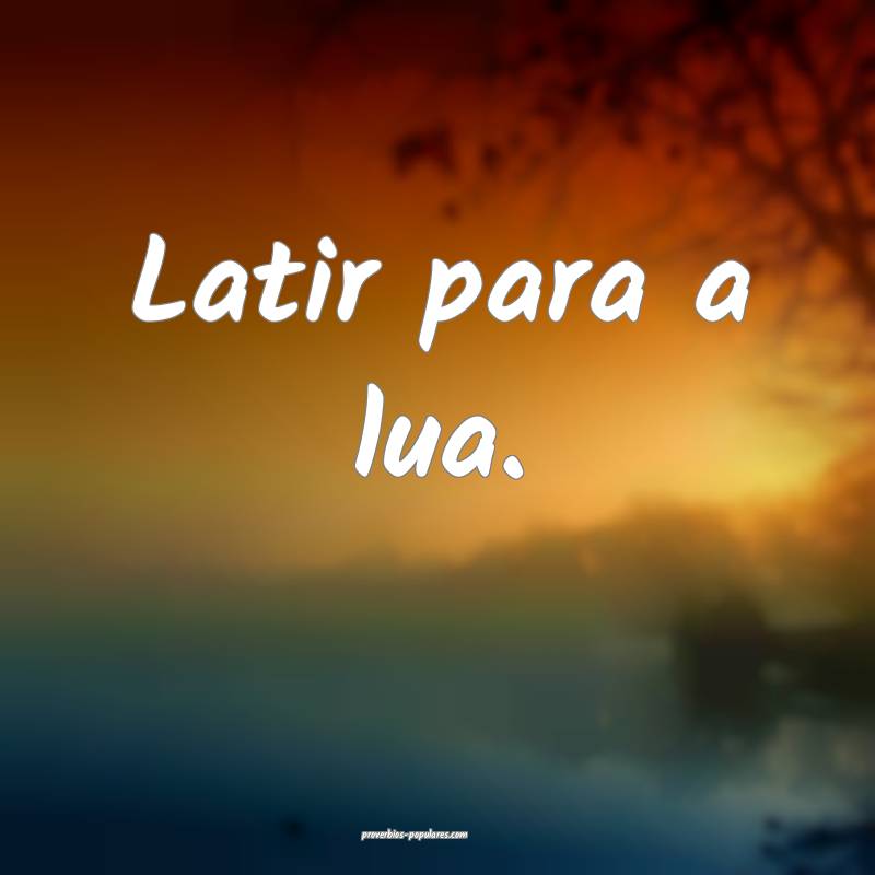 Latir para a lua.
 ...
