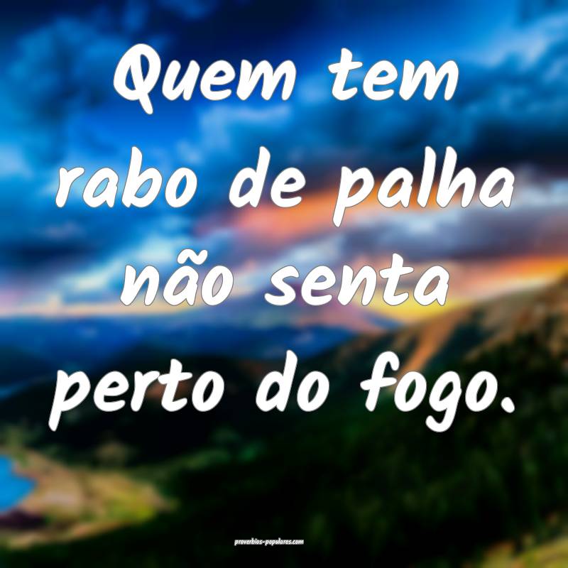 Quem tem rabo de palha não senta perto do fogo. 
...