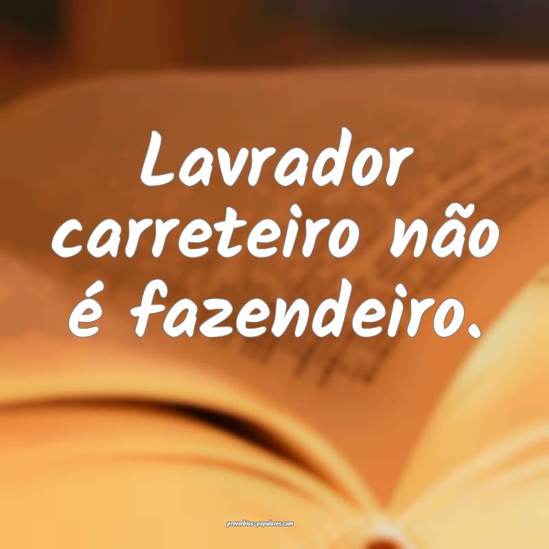 Lavrador carreteiro não é fazendeiro.
...