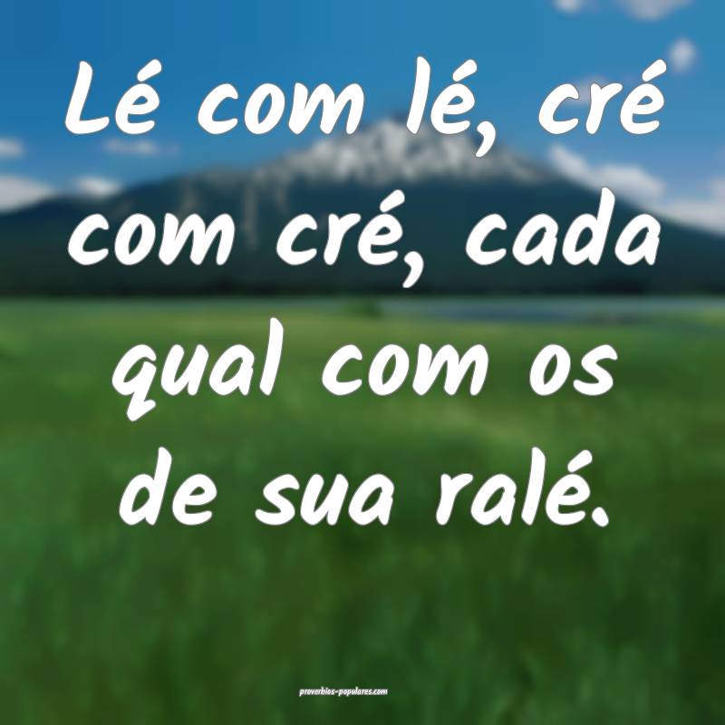 Lé com lé, cré com cré, cada qual com os de su ...