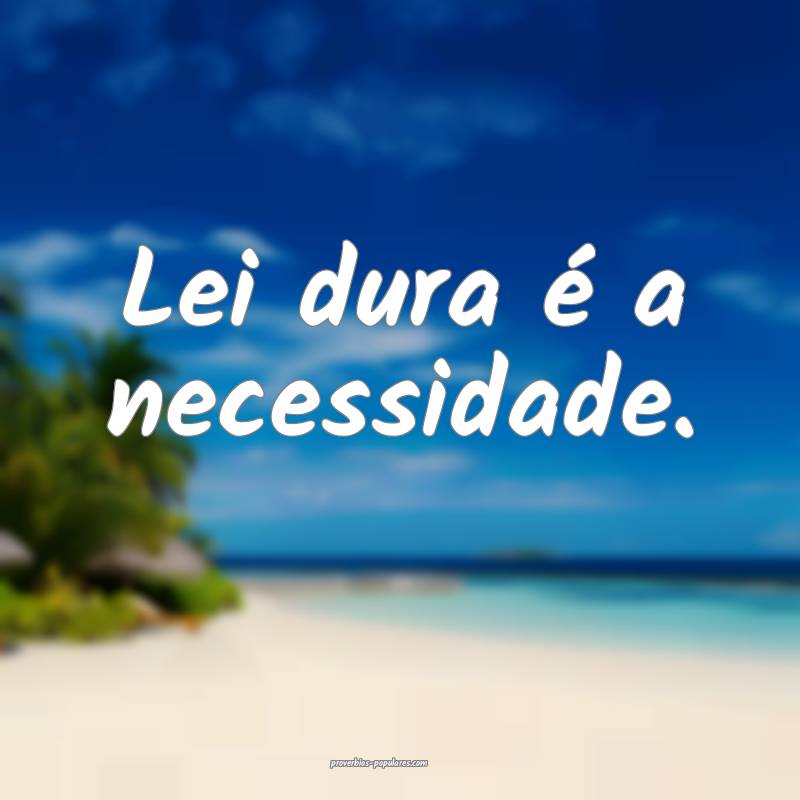 Lei dura é a necessidade.
 ...