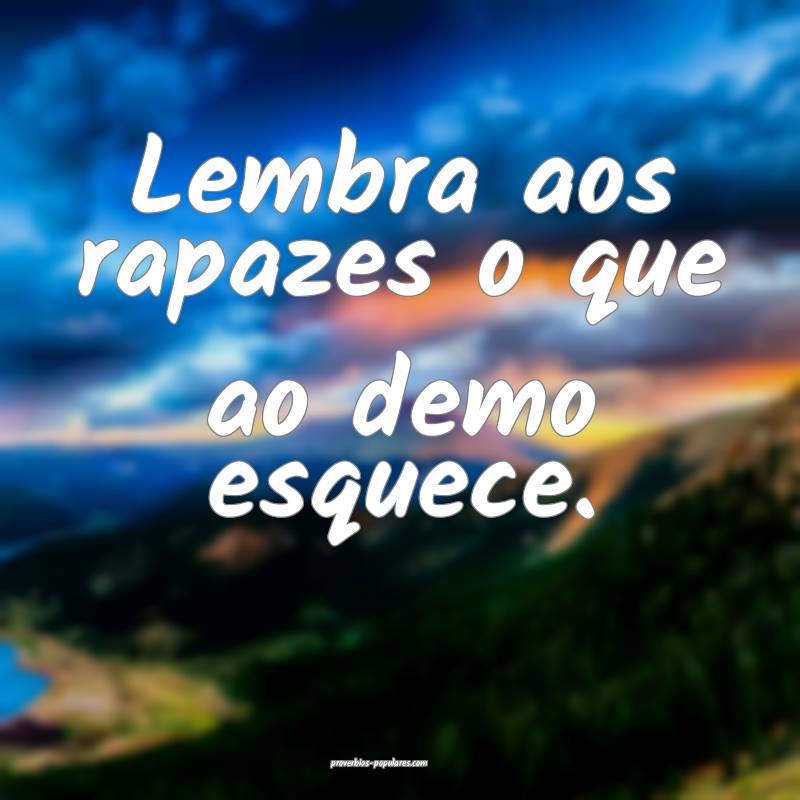 Lembra aos rapazes o que ao demo esquece.
...