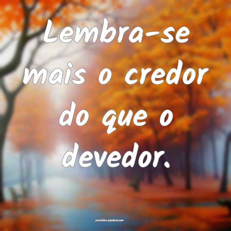 Lembra-se mais o credor do que o devedor.
...