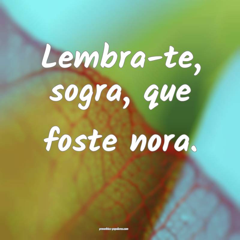 Lembra-te, sogra, que foste nora.
...