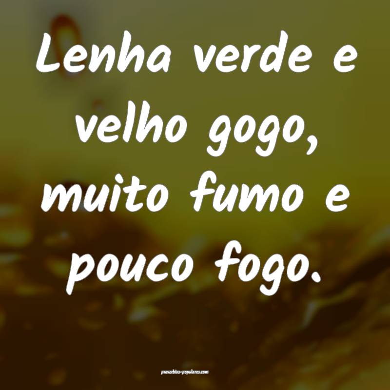 Lenha verde e velho gogo, muito fumo e pouco fogo.
...