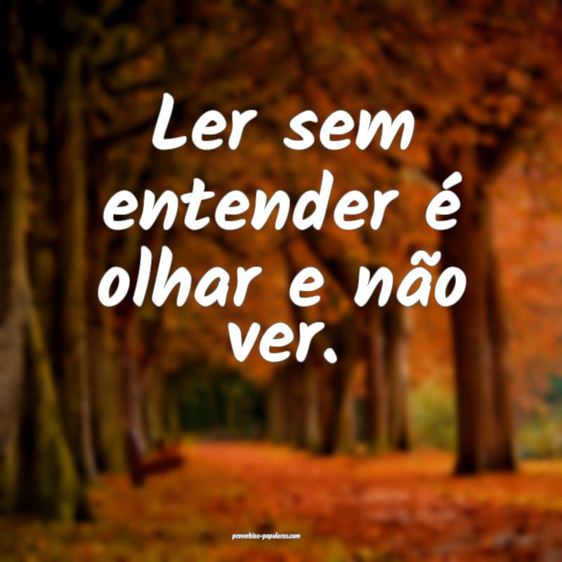 Ler sem entender é olhar e não ver.
...