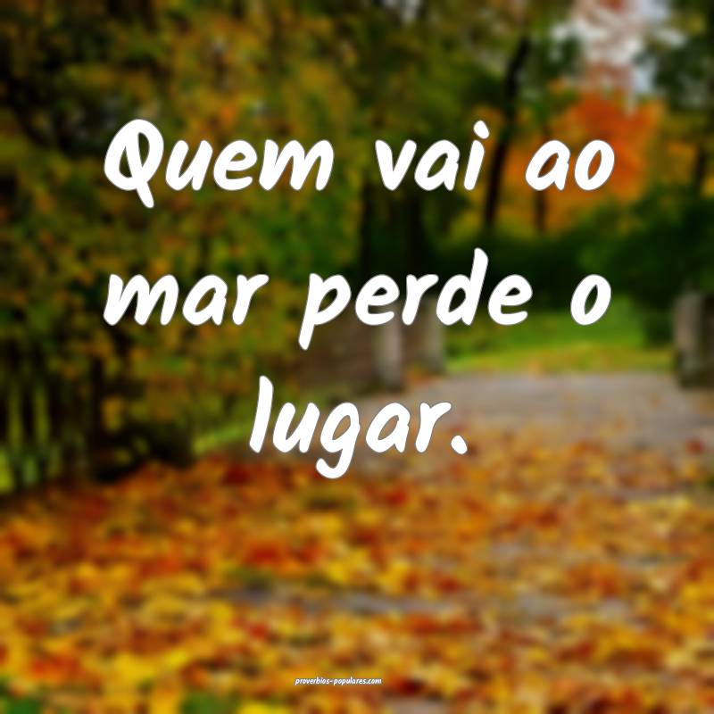 Quem vai ao mar perde o lugar. 
...