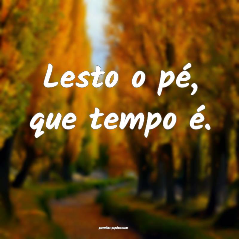 Lesto o pé, que tempo é.
 ...