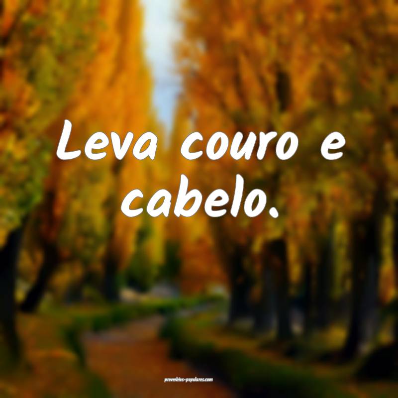 Leva couro e cabelo.
 ...