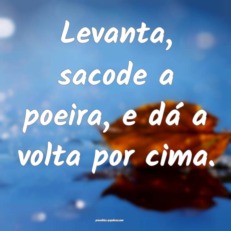 Levanta, sacode a poeira, e dá a volta por cima.
...