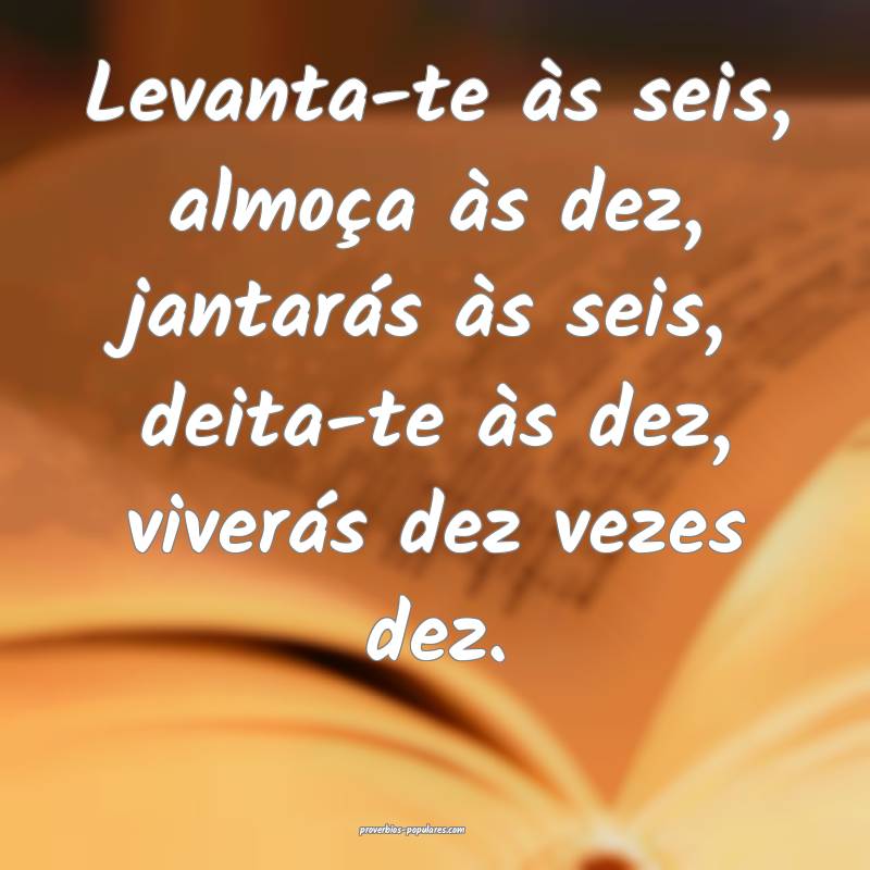 Levanta-te às seis, almoça às dez, jantarás à ...