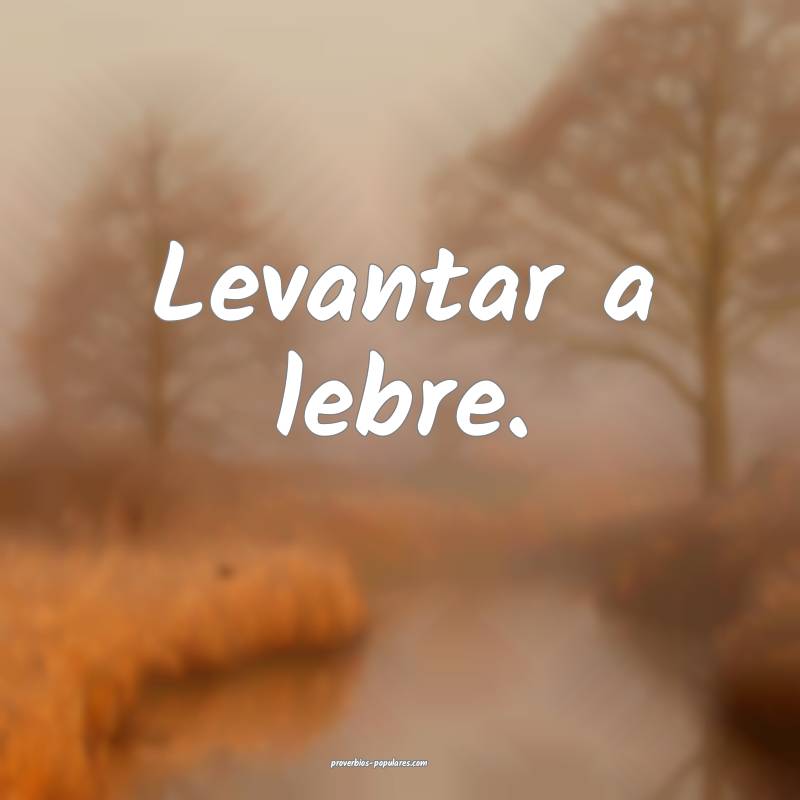Levantar a lebre.
...