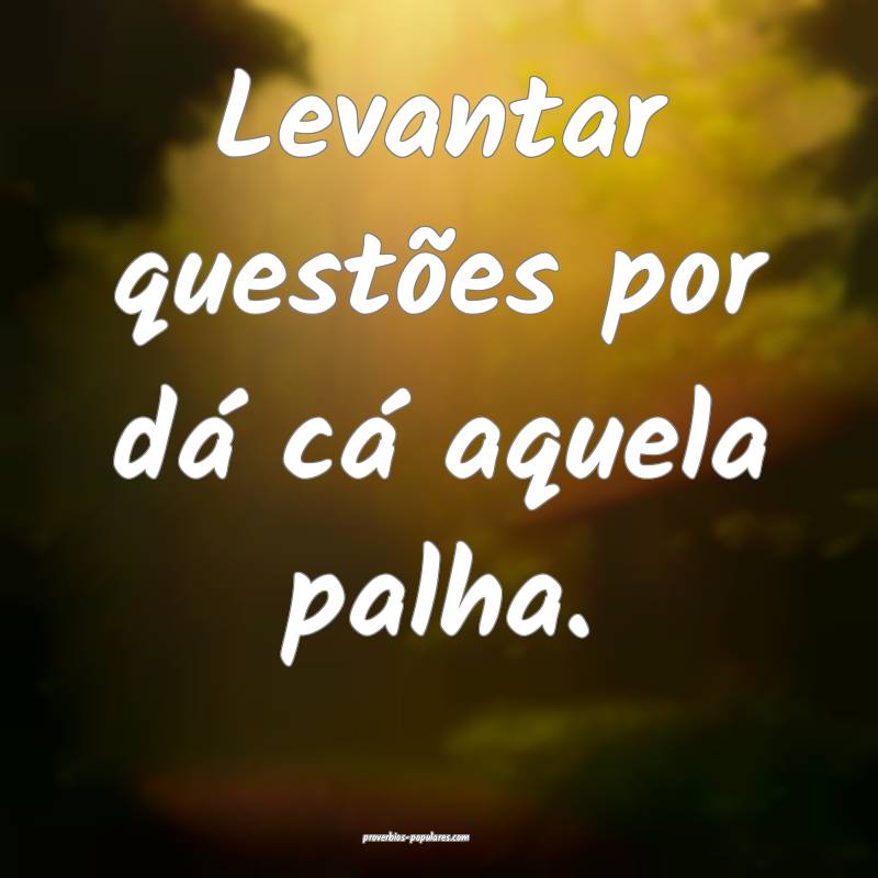 Levantar questões por dá cá aquela palha.
 ...