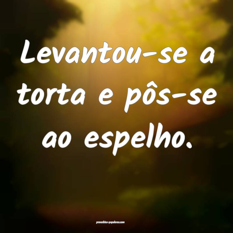 Levantou-se a torta e pôs-se ao espelho.
...