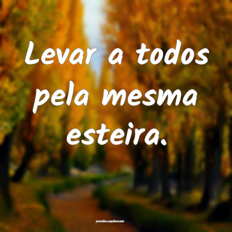 Levar a todos pela mesma esteira.
...
