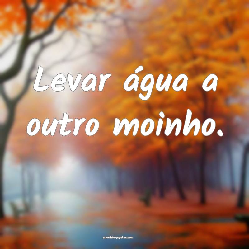 Levar água a outro moinho.
 ...