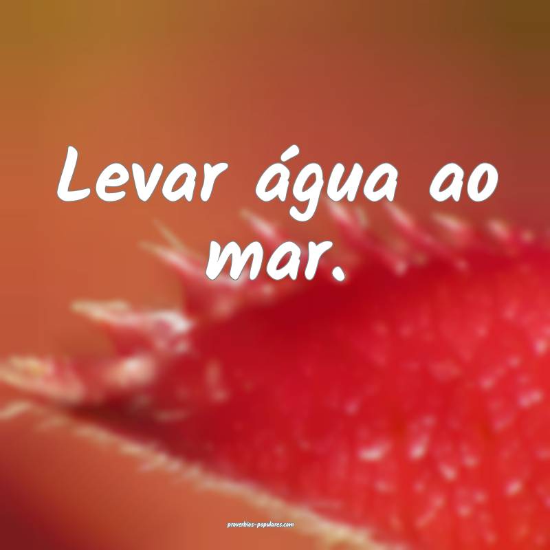 Levar água ao mar.
...