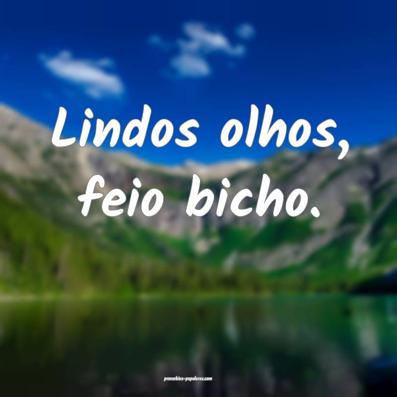 Lindos olhos, feio bicho.
 ...