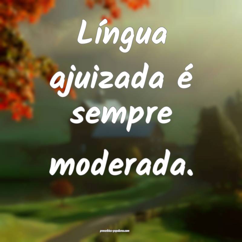 Língua ajuizada é sempre moderada.
...