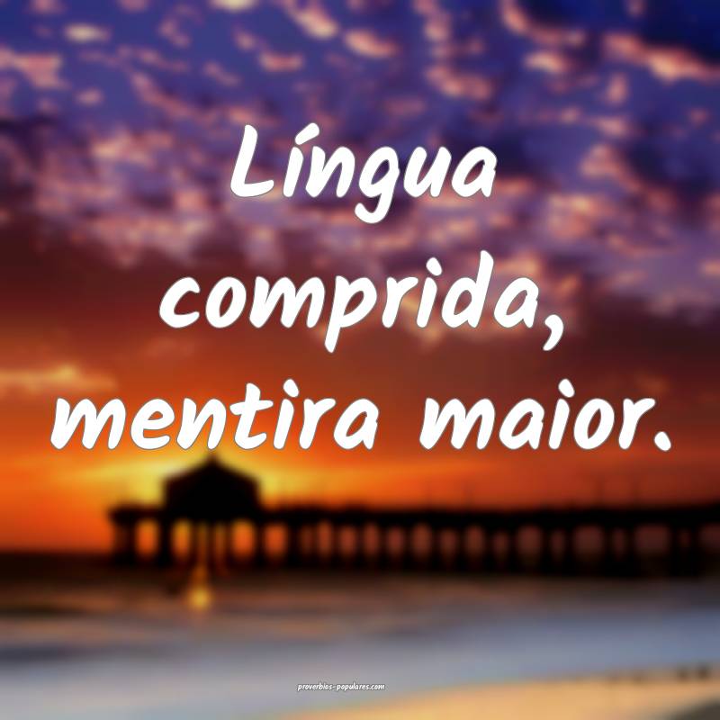 Língua comprida, mentira maior.
...