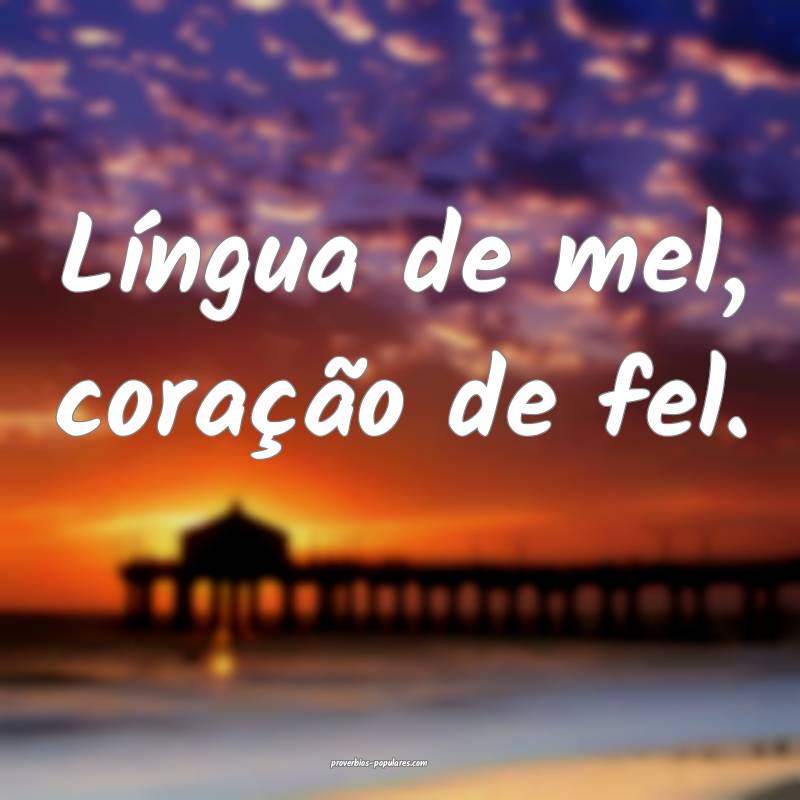 Língua de mel, coração de fel.
...