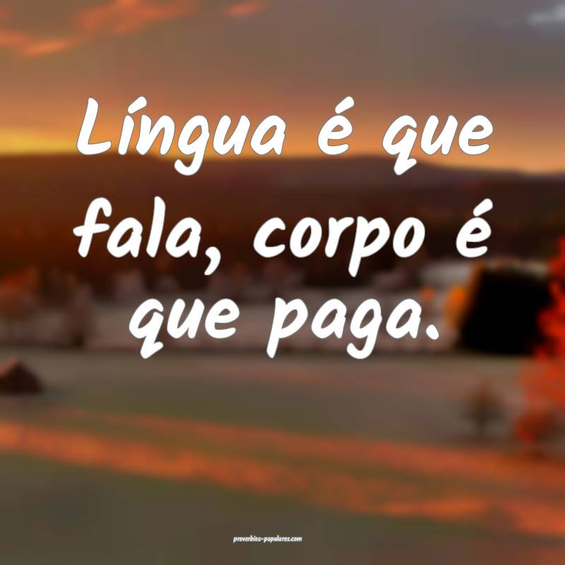 Língua é que fala, corpo é que paga.
 ...
