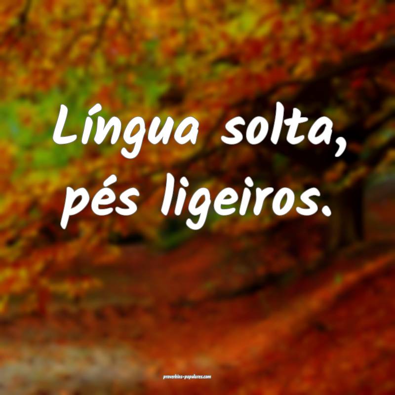 Língua solta, pés ligeiros.
 ...