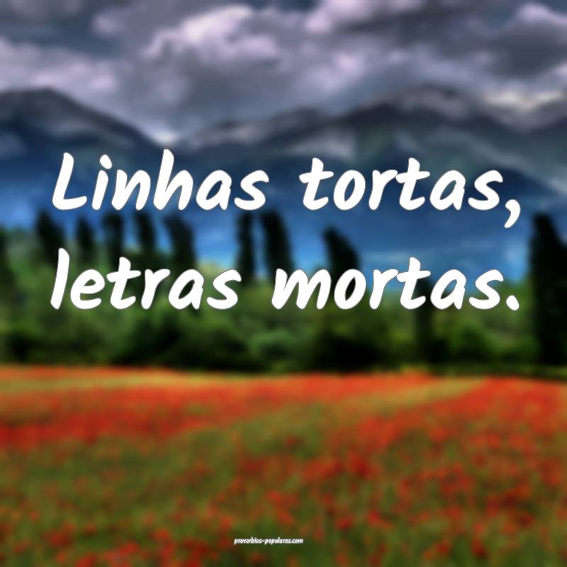 Linhas tortas, letras mortas.
...