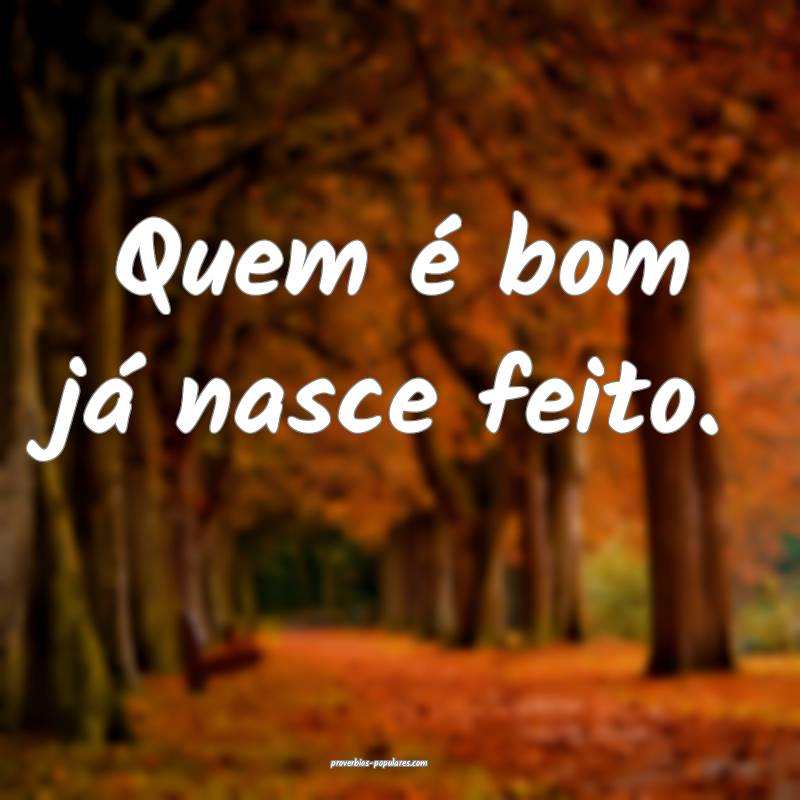 Quem é bom já nasce feito. 
...