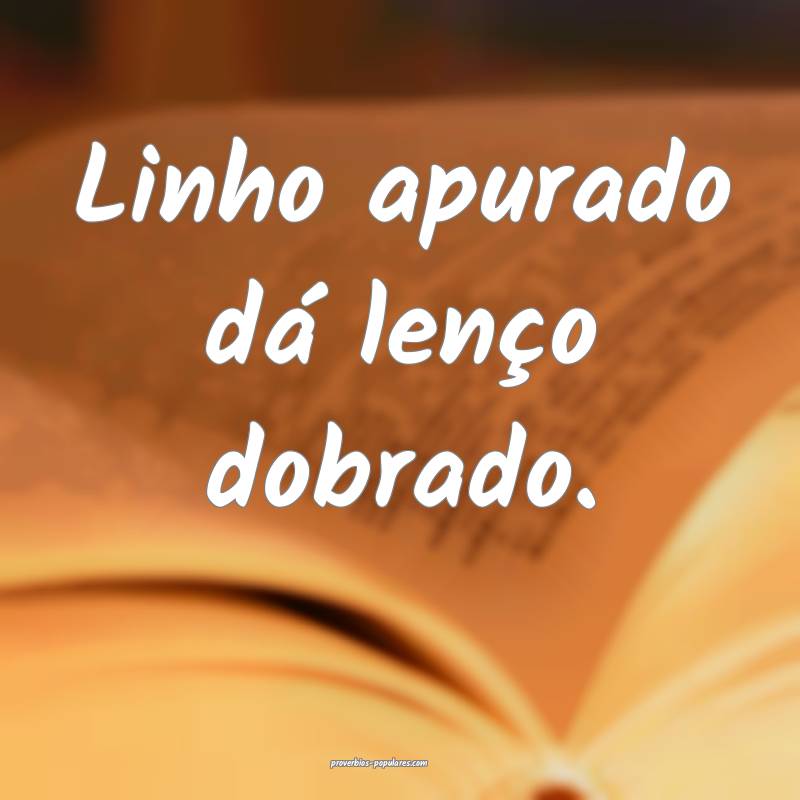 Linho apurado dá lenço dobrado.
 ...