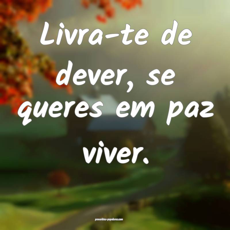 Livra-te de dever, se queres em paz viver.
...