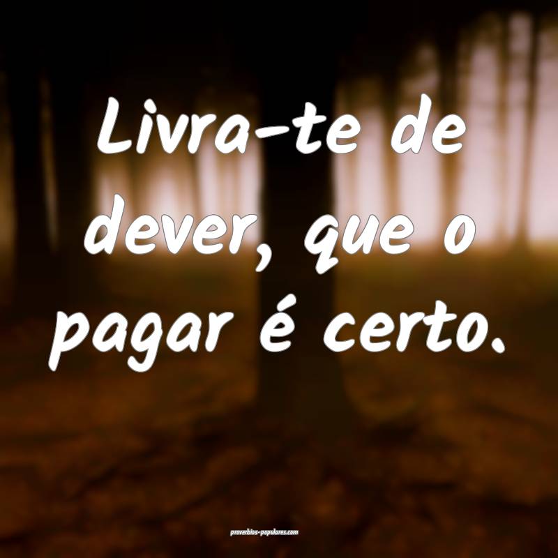 Livra-te de dever, que o pagar é certo.
...