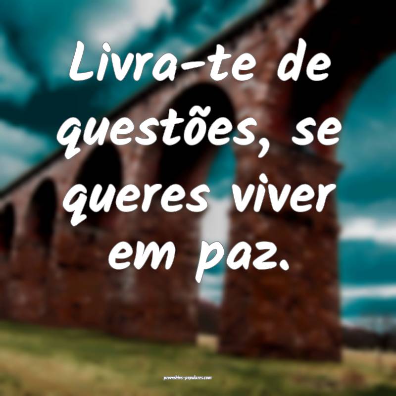 Livra-te de questões, se queres viver em paz.
...