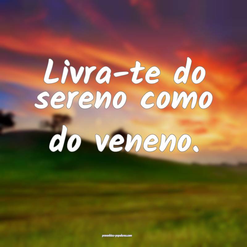 Livra-te do sereno como do veneno.
 ...