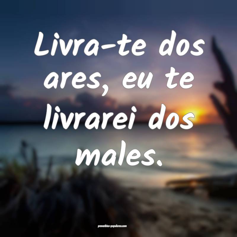 Livra-te dos ares, eu te livrarei dos males.
...