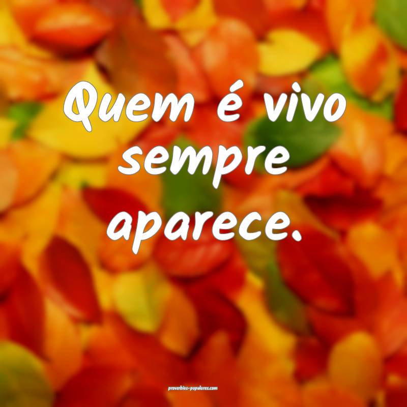 Quem é vivo sempre aparece. 
...