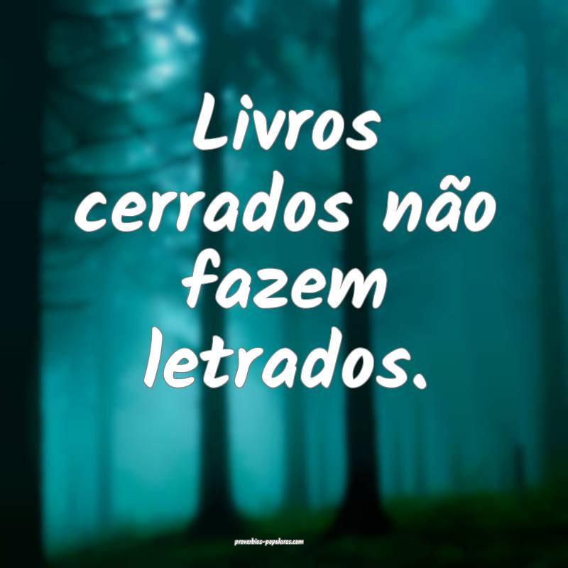 Livros cerrados não fazem letrados.
 ...