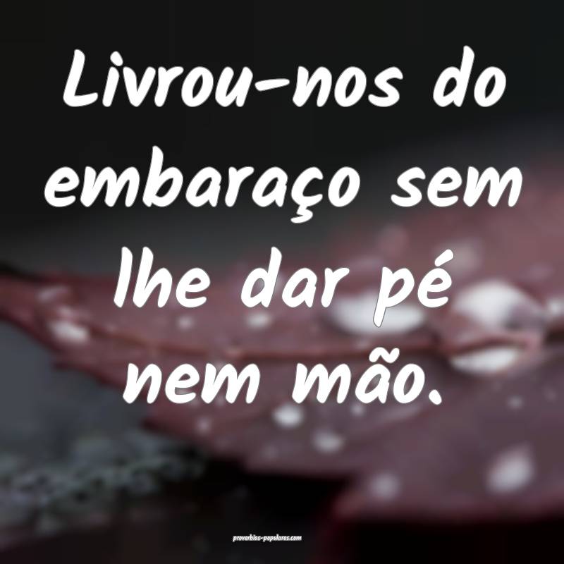 Livrou-nos do embaraço sem lhe dar pé nem mão.
...