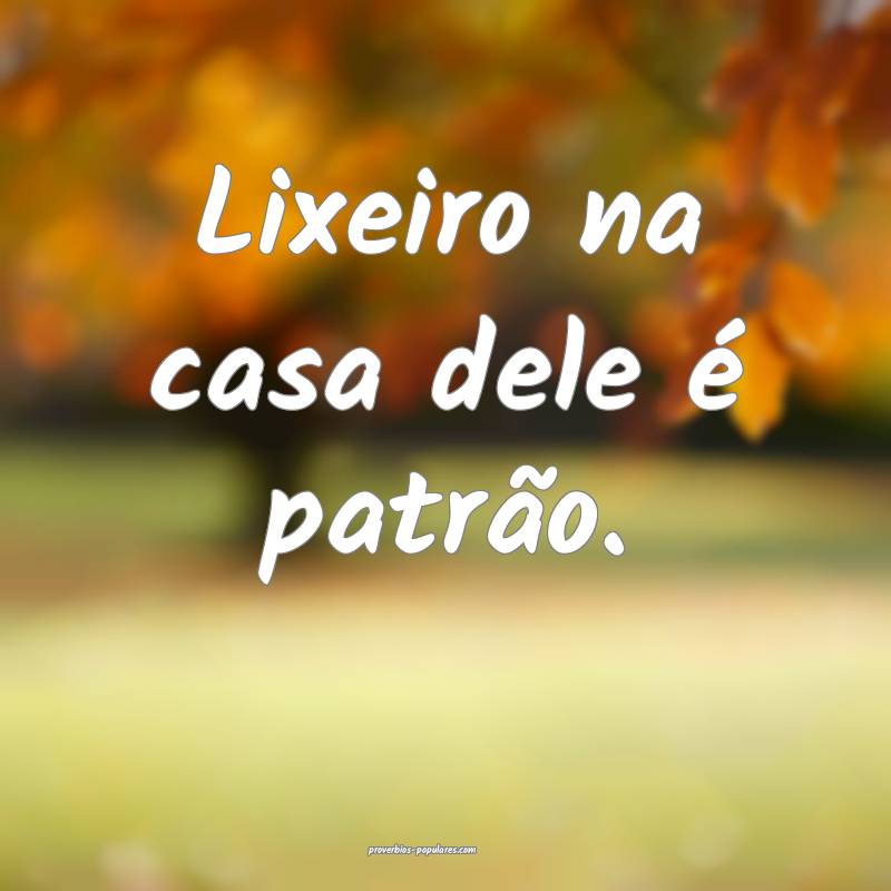 Lixeiro na casa dele é patrão.
 ...
