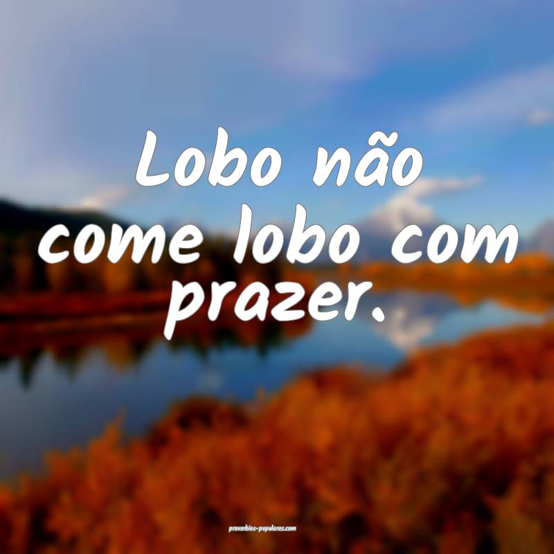 Lobo não come lobo com prazer.
...